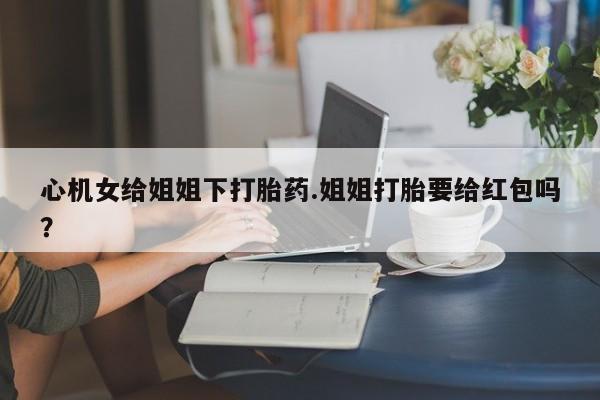 网上购买米非司酮片去哪买心机女给姐姐下打胎药.姐姐打胎要给红包吗？