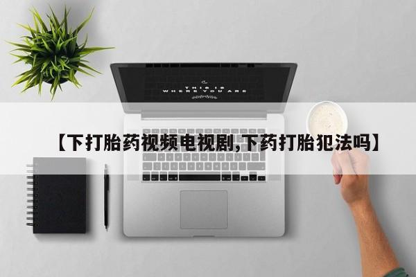 网上购买米非司酮片去哪买【下打胎药视频电视剧,下药打胎犯法吗】
