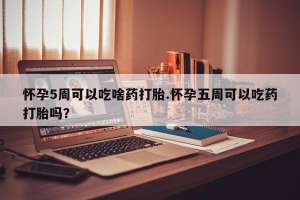 网上购买米非司酮片去哪买怀孕5周可以吃啥药打胎.怀孕五周可以吃药打胎吗？