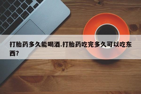 网上购买米非司酮片去哪买打胎药多久能喝酒.打胎药吃完多久可以吃东西？