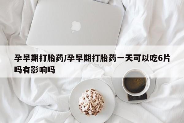 网上购买米非司酮片去哪买孕早期打胎药/孕早期打胎药一天可以吃6片吗有影响吗