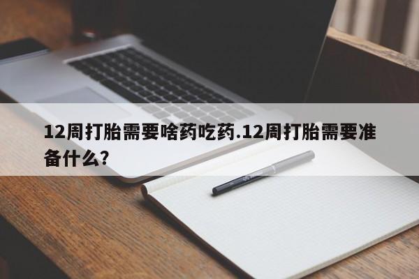 网上购买米非司酮片去哪买12周打胎需要啥药吃药.12周打胎需要准备什么？