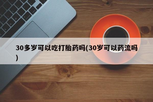 网上购买米非司酮片去哪买30多岁可以吃打胎药吗(30岁可以药流吗)