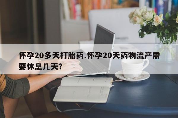 网上购买米非司酮片去哪买怀孕20多天打胎药.怀孕20天药物流产需要休息几天?