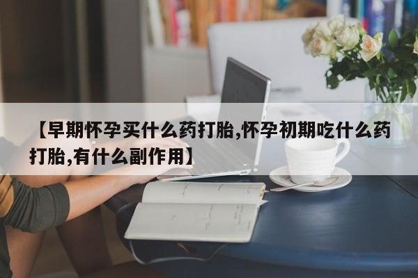网上购买米非司酮片去哪买【早期怀孕买什么药打胎,怀孕初期吃什么药打胎,有什么副作用】